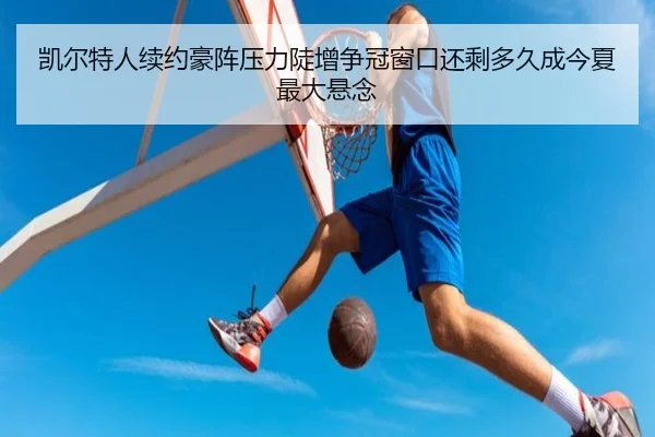 凯尔特人续约豪阵压力陡增争冠窗口还剩多久成今夏最大悬念